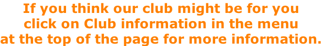 If you think our club might be for you click on Club information in the menu at the top of the page for more information.